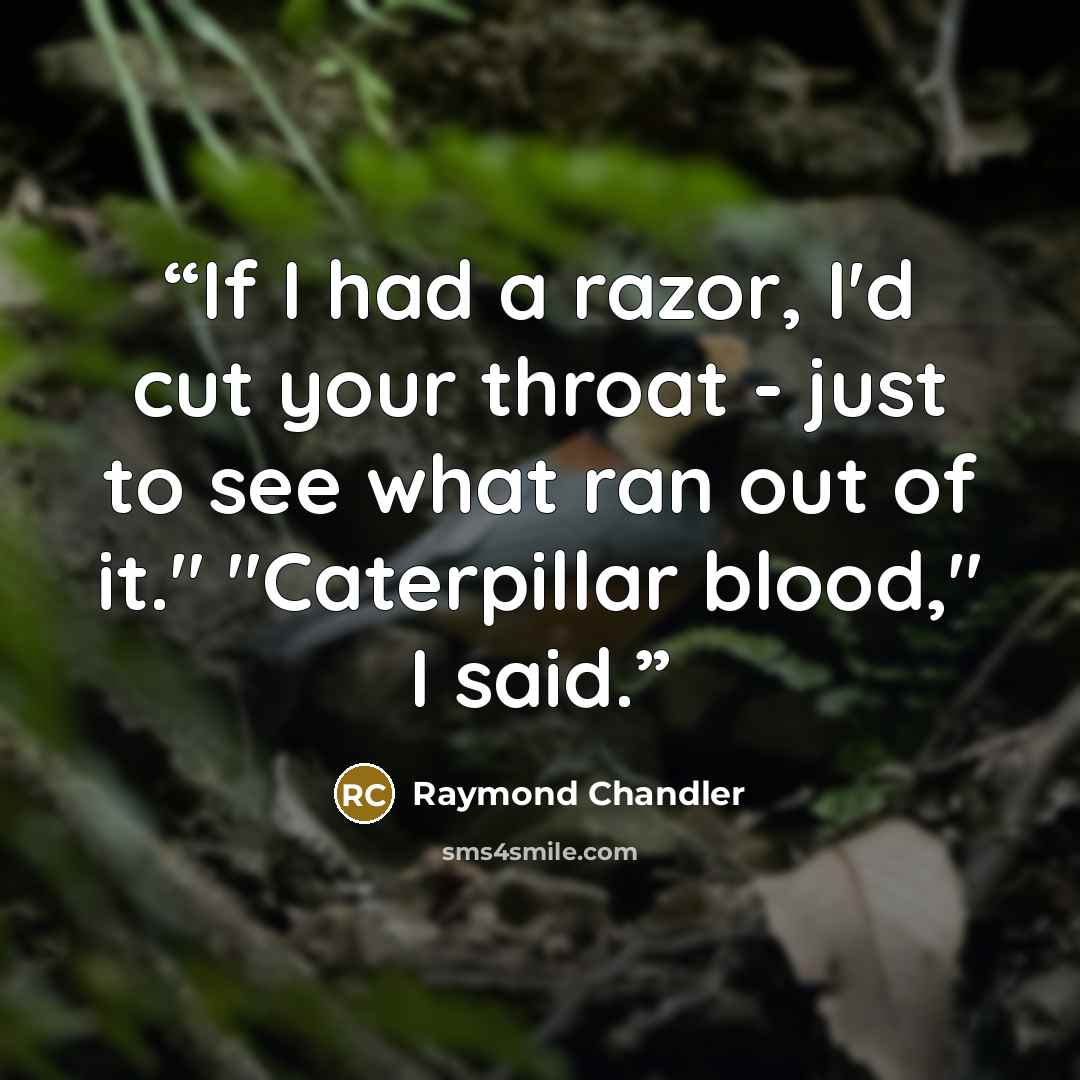 “If I had a razor, I'd cut your throat - just to see what ran out of it." "Caterpillar blood," I said.” quote by Raymond Chandler