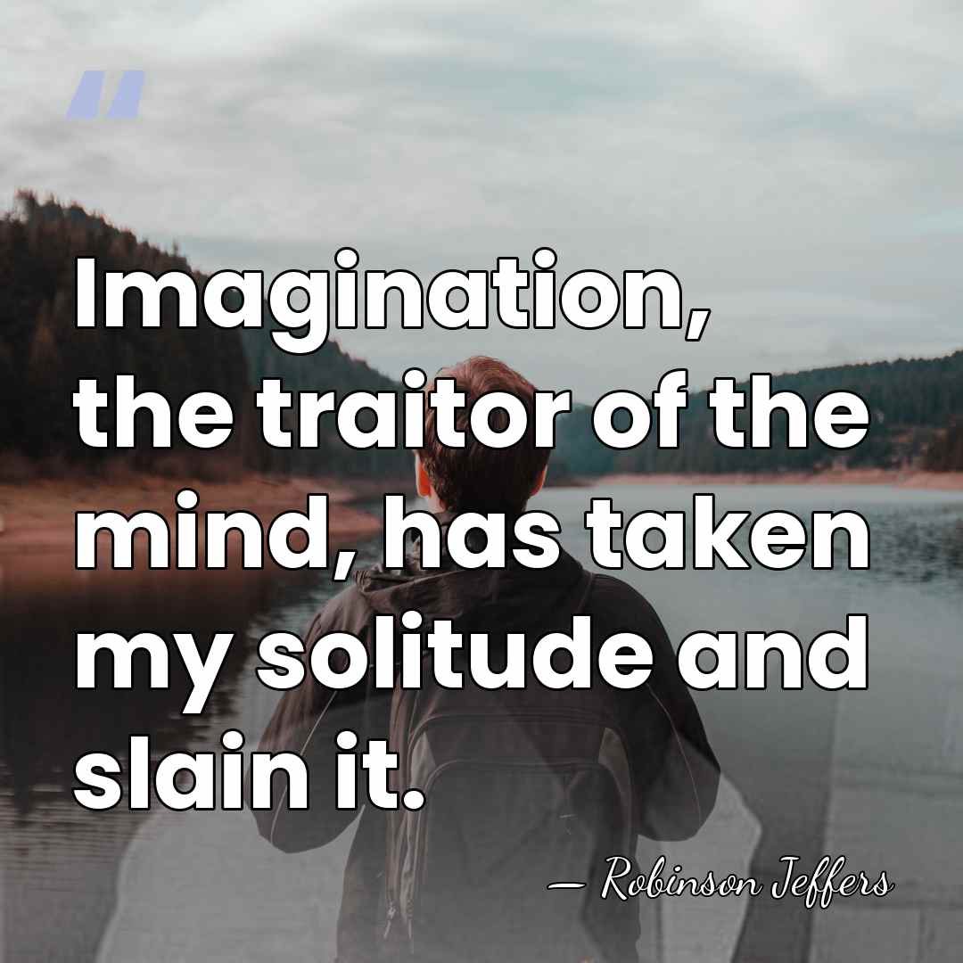 Imagination, the traitor of the mind, has taken my solitude and slain&hellip; - Robinson Jeffers