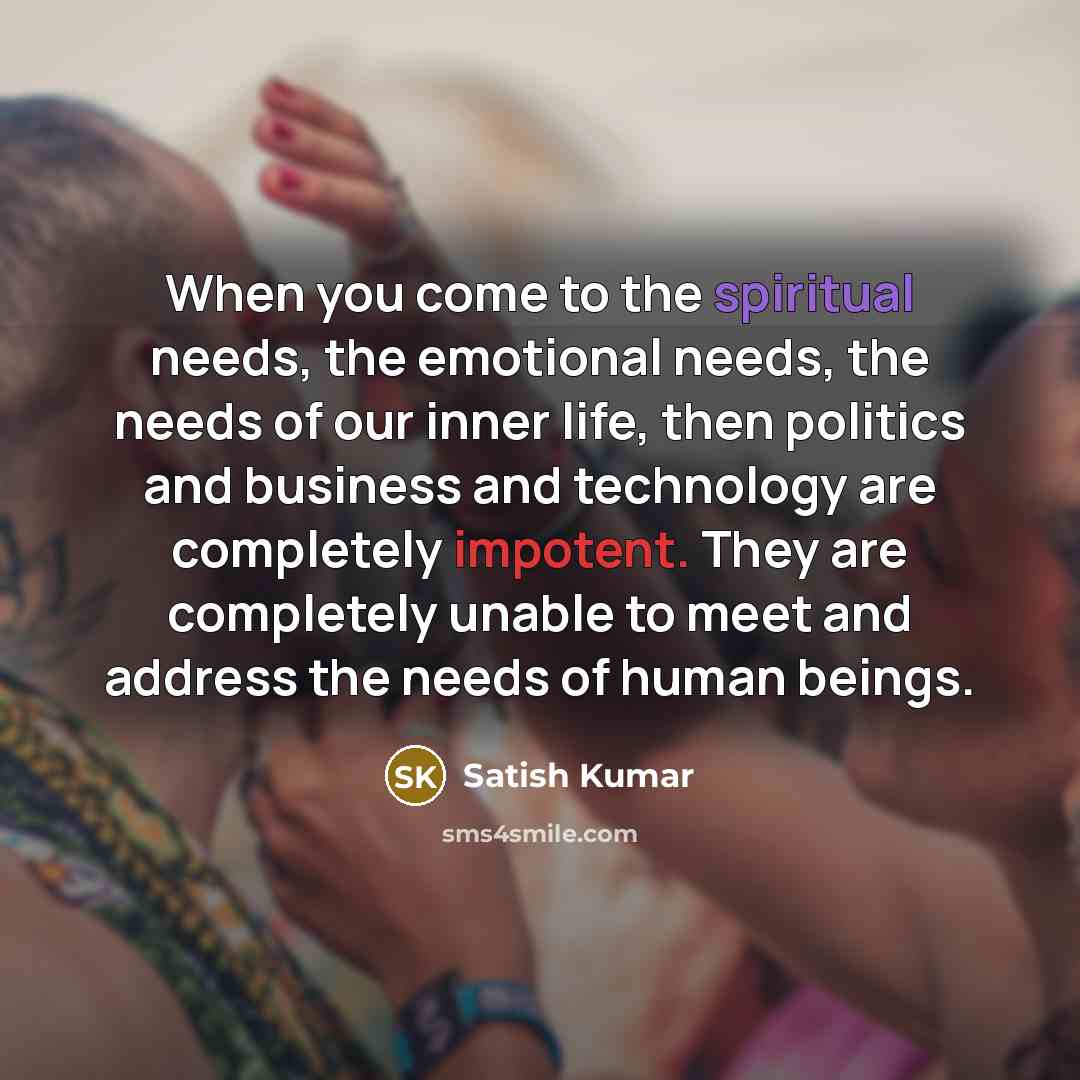 “When you come to the spiritual needs, the emotional needs,…” quote by Satish Kumar