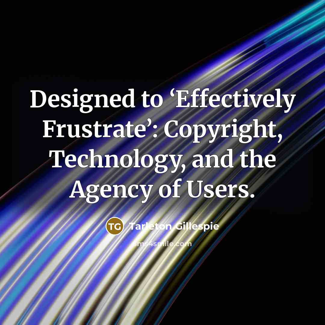 “Designed to ‘Effectively Frustrate’: Copyright, Technology, and the Agency of…” quote by Tarleton Gillespie