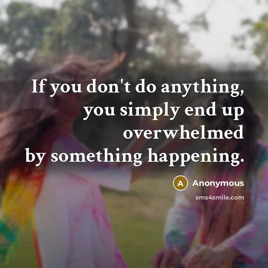“If you don't do anything, you simply end up overwhelmed…” quote by Anonymous