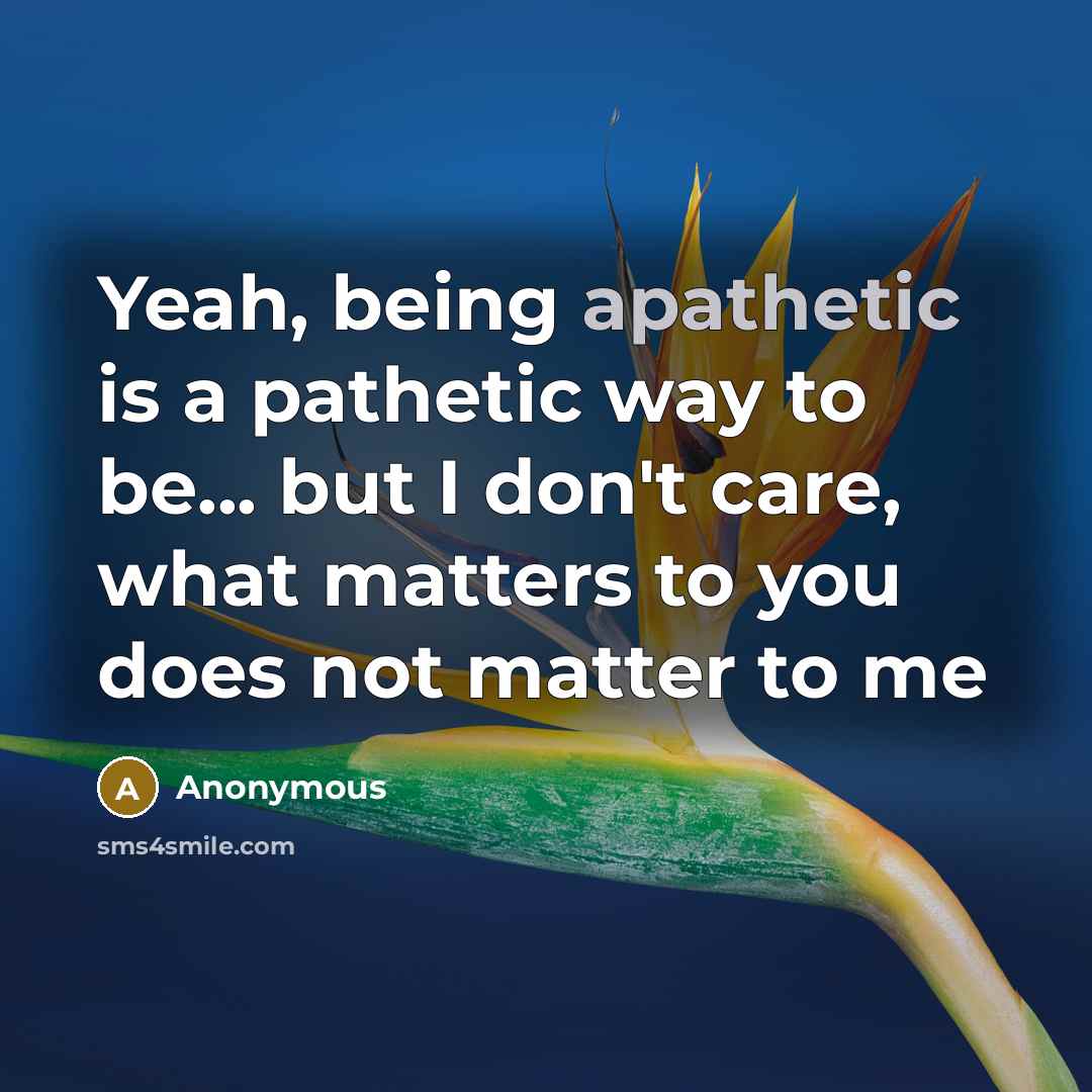 “Yeah, being apathetic is a pathetic way to be... but…” quote by Anonymous