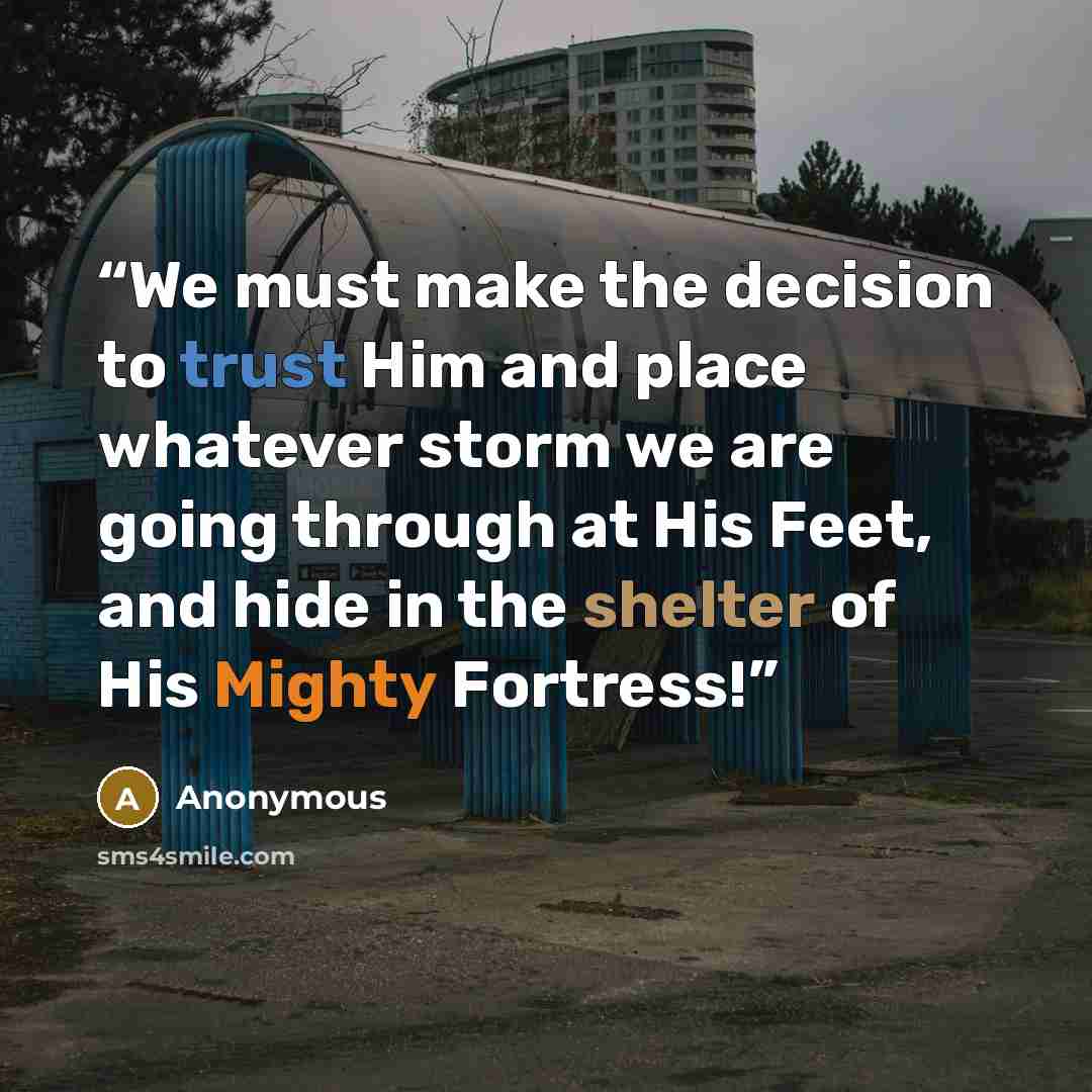 “We must make the decision to trust Him and place whatever storm we are going through at His Feet, and hide in the shelter of His Mighty Fortress!” quote by Anonymous