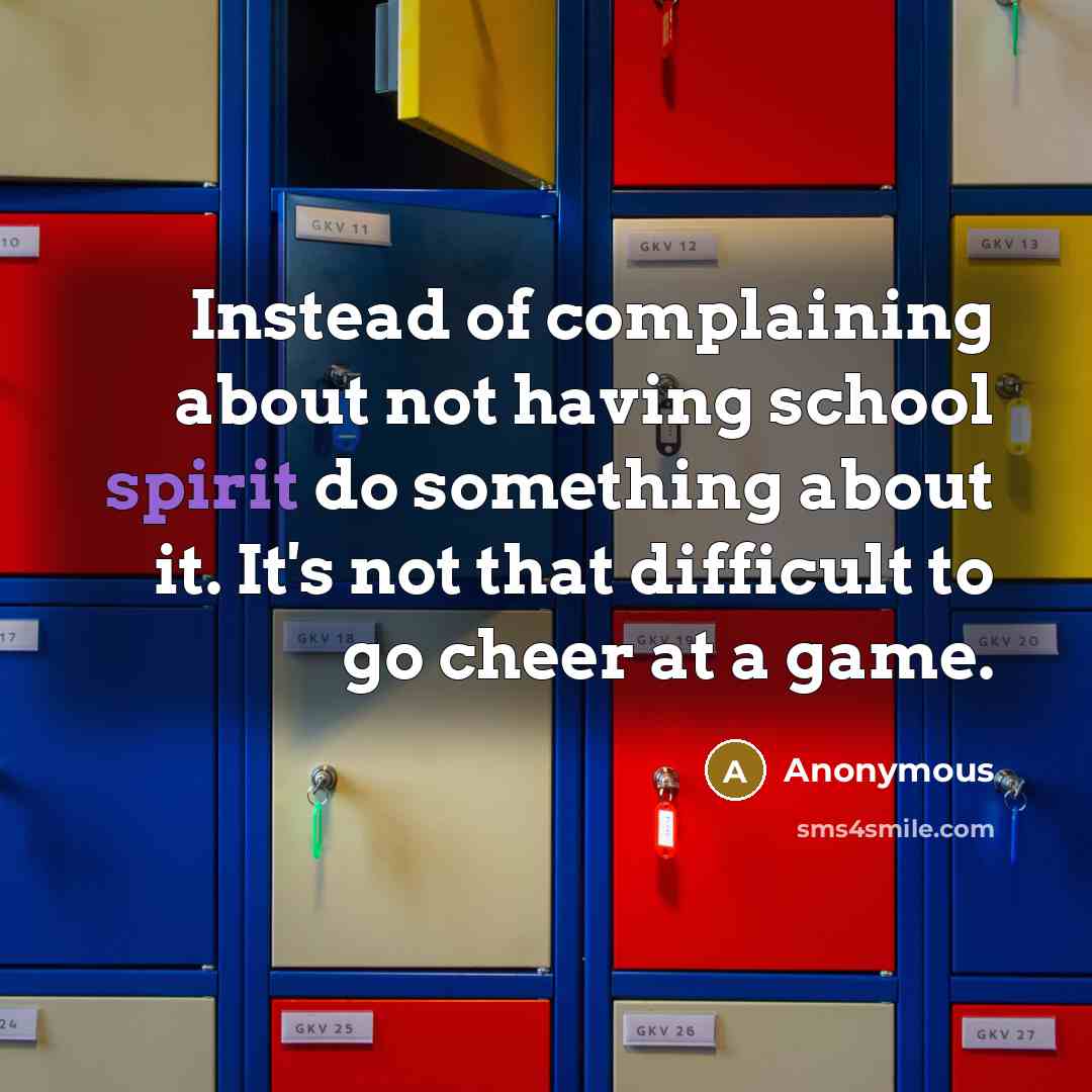 “Instead of complaining about not having school spirit do something about it. It's not that difficult to go cheer at a game.” quote by Anonymous