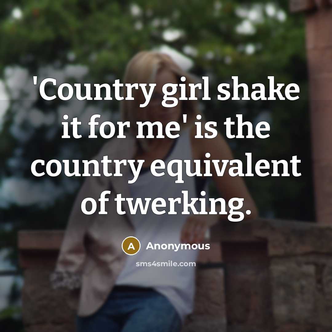 “'Country girl shake it for me' is the country equivalent of twerking.” quote by Anonymous