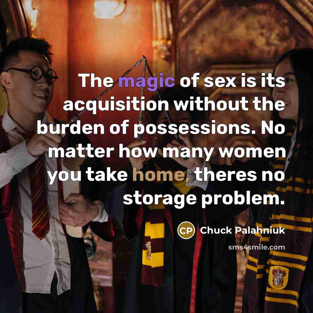 “The magic of sex is its acquisition without the burden of possessions. No matter how many women you take home, theres no storage problem.” quote by Chuck Palahniuk