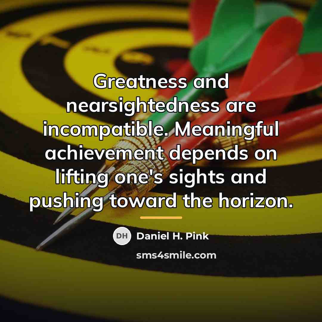 “Greatness and nearsightedness are incompatible. Meaningful achievement depends on lifting…” quote by Daniel H. Pink