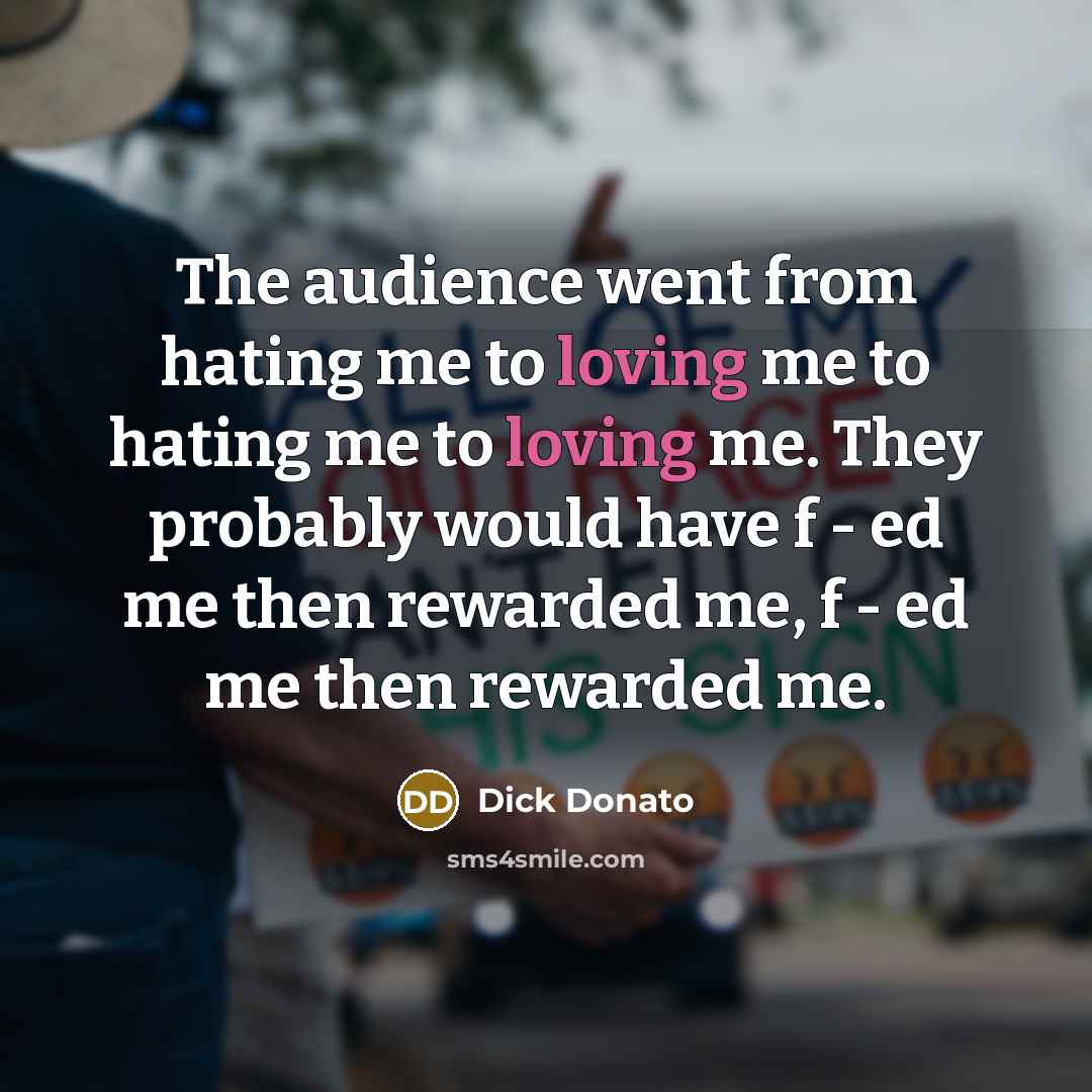 “The audience went from hating me to loving me to…” quote by Dick Donato