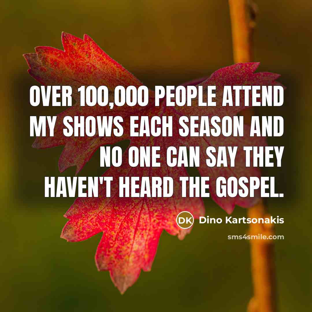 “Over 100,000 people attend my shows each season and no…” quote by Dino Kartsonakis