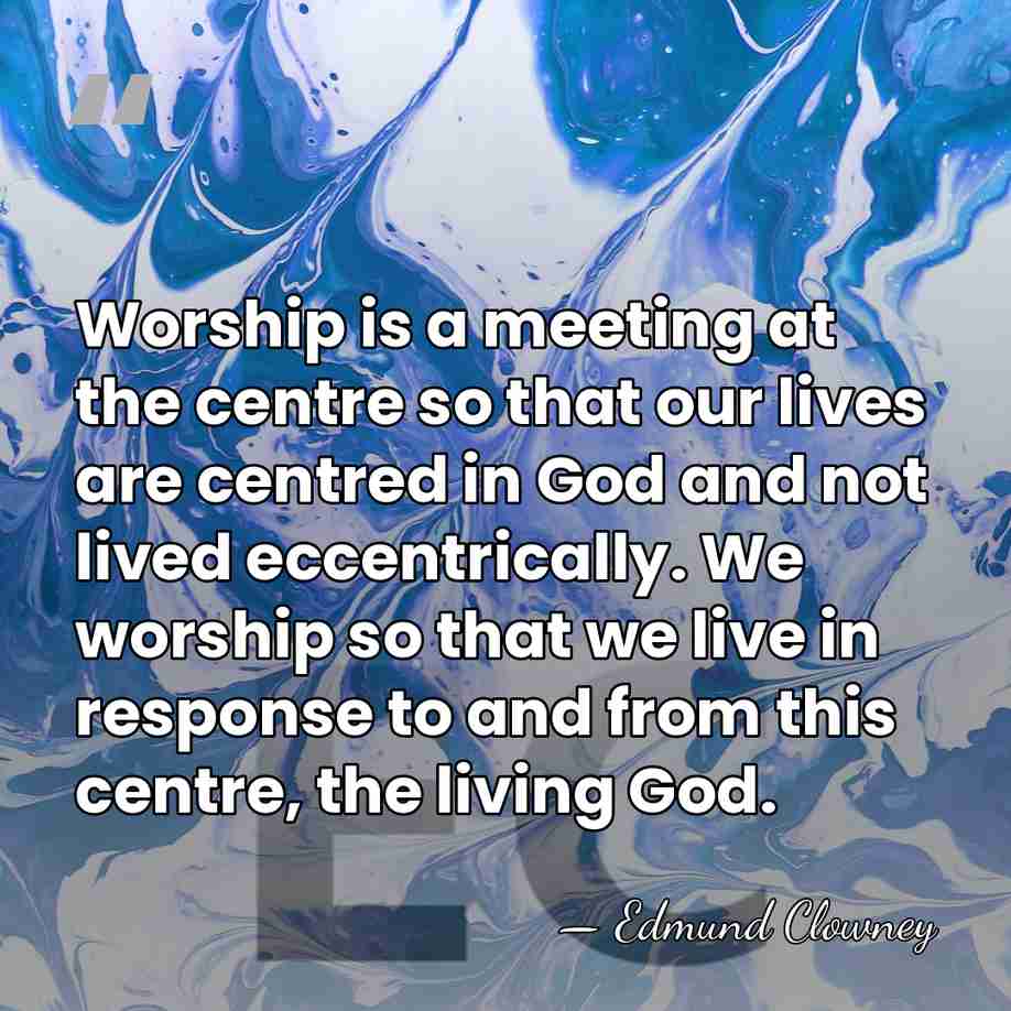 Worship is a meeting at the centre so that our lives are&hellip; - Edmund Clowney