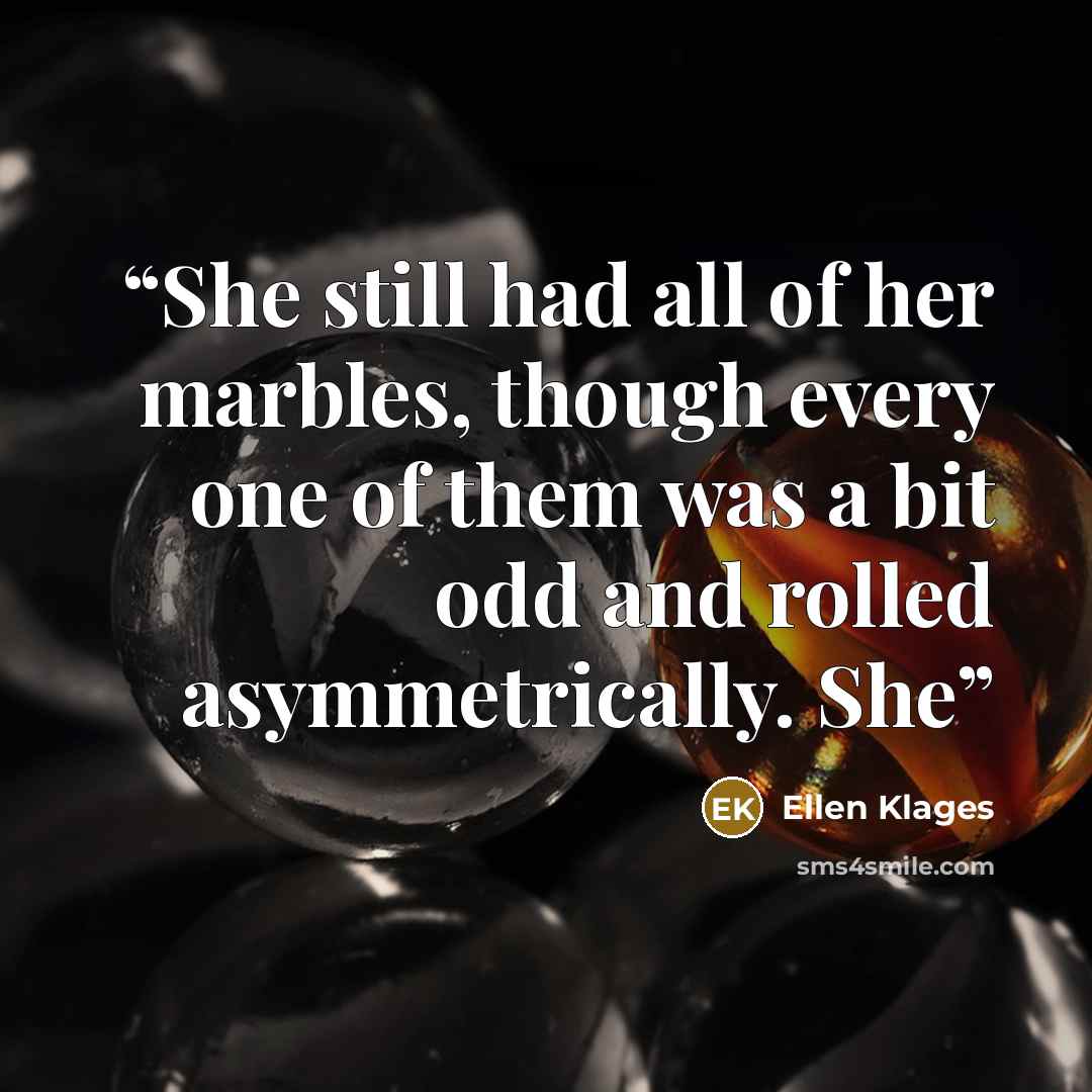 “She still had all of her marbles, though every one of them was a bit odd and rolled asymmetrically. She” quote by Ellen Klages