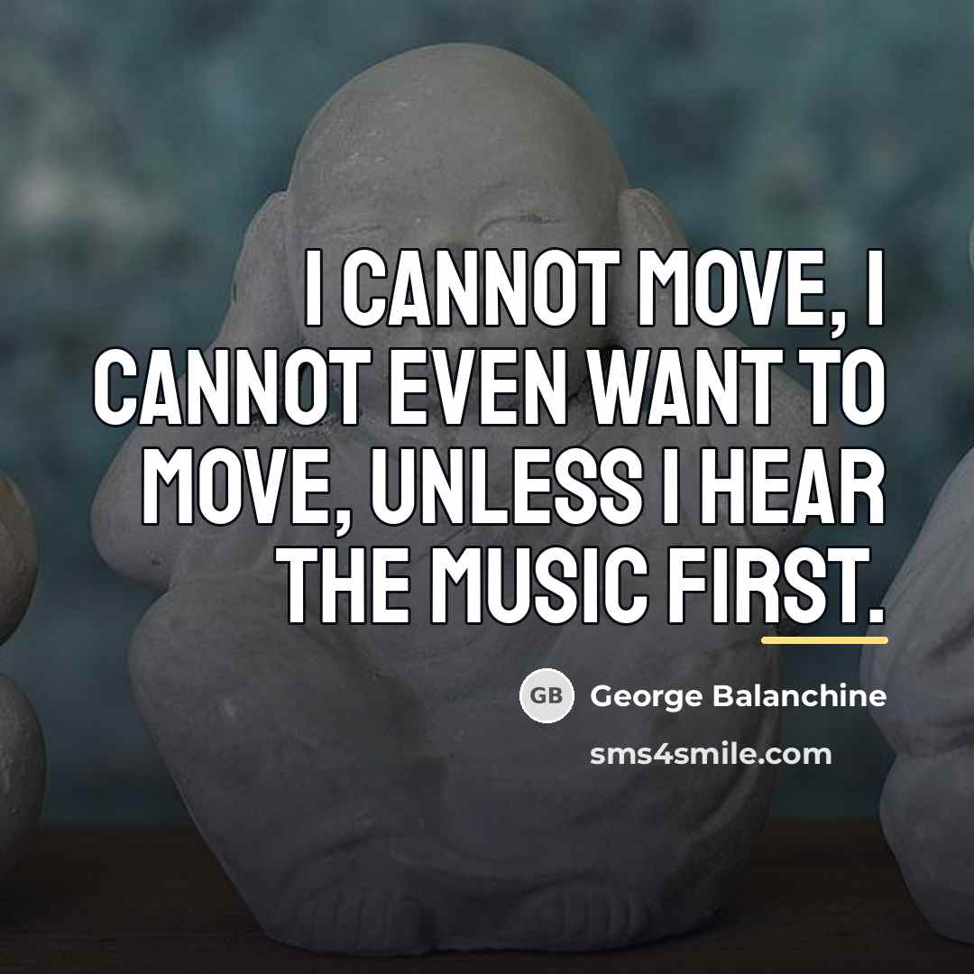 “I cannot move, I cannot even want to move, unless…” quote by George Balanchine