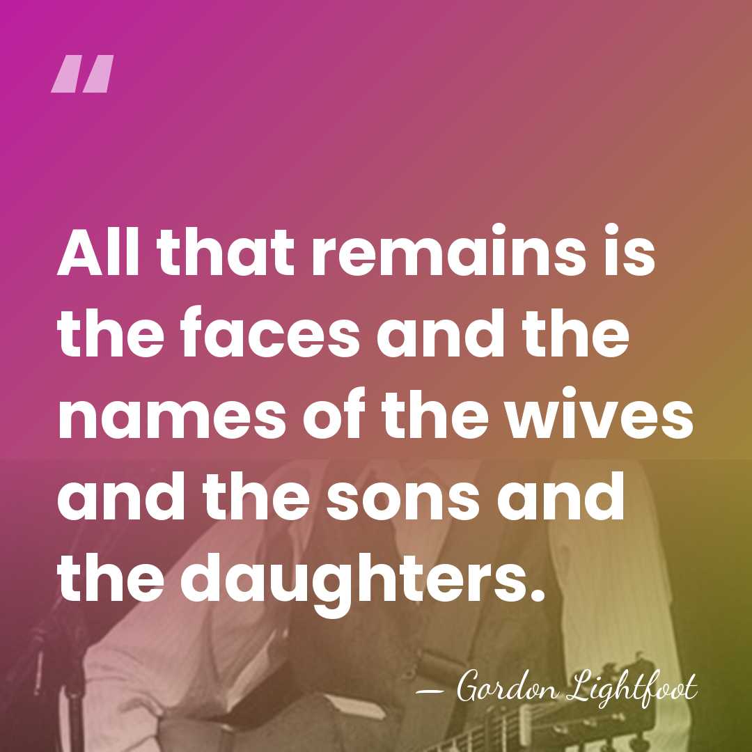 All that remains is the faces and the names of the wives&hellip; - Gordon Lightfoot