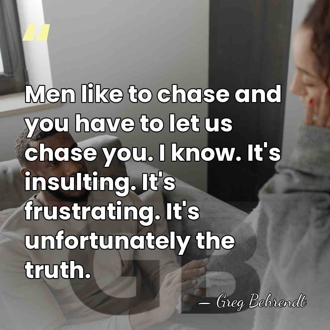 Men like to chase and you have to let us chase you.&hellip; - Greg Behrendt