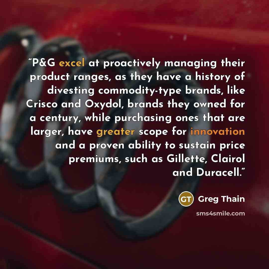 “P&G excel at proactively managing their product ranges, as they have a history of divesting commodity-type brands, like Crisco and Oxydol, brands they owned for a century, while purchasing ones that are larger, have greater scope for innovation and a proven ability to sustain price premiums, such…” quote by Greg Thain