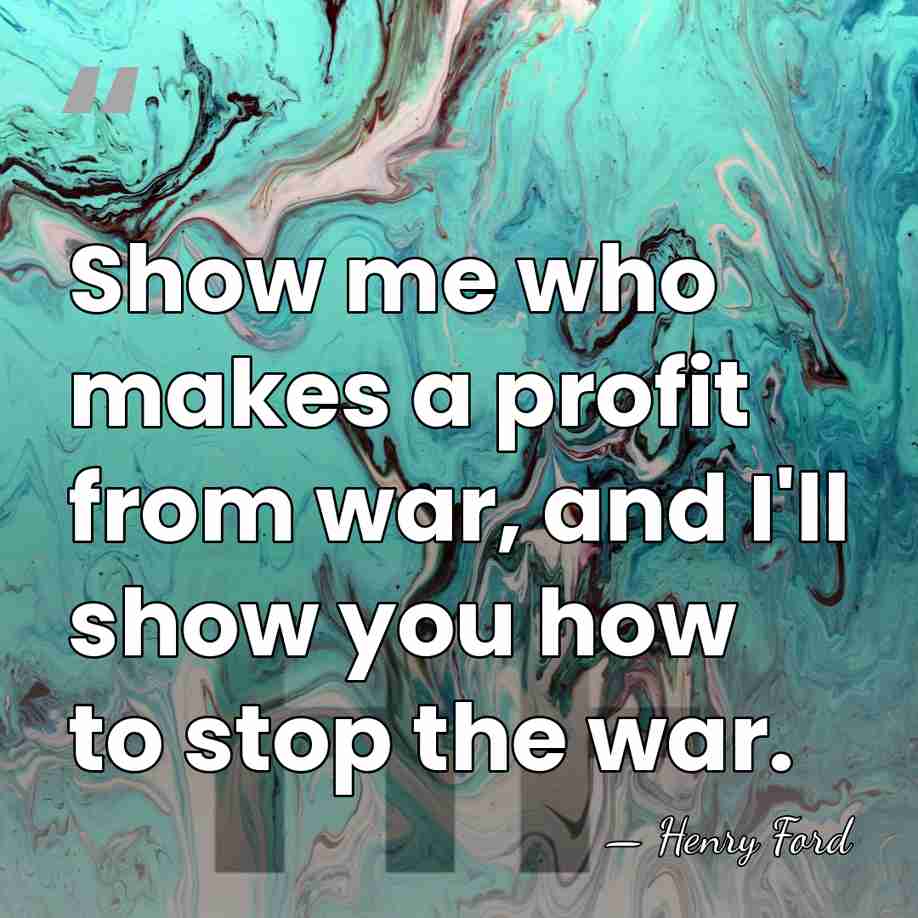 Show me who makes a profit from war, and I'll show you&hellip; - Henry Ford