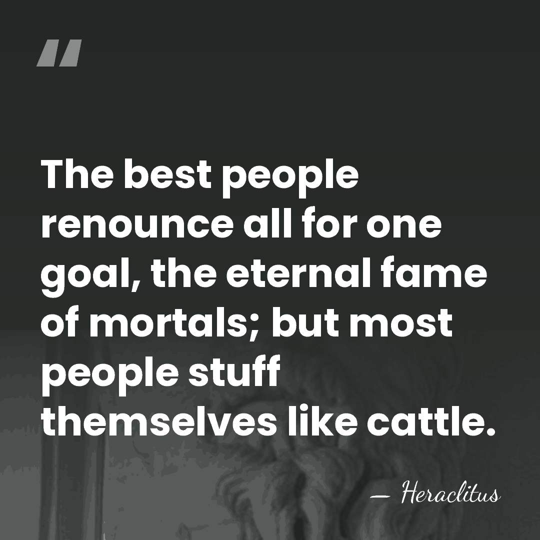 The best people renounce all for one goal, the eternal fame of&hellip; - Heraclitus