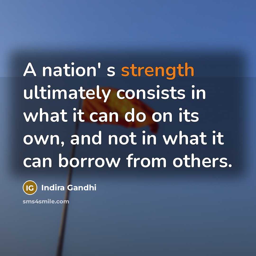 “A nation' s strength ultimately consists in what it can do on its own, and not in what it can borrow from others.” quote by Indira Gandhi