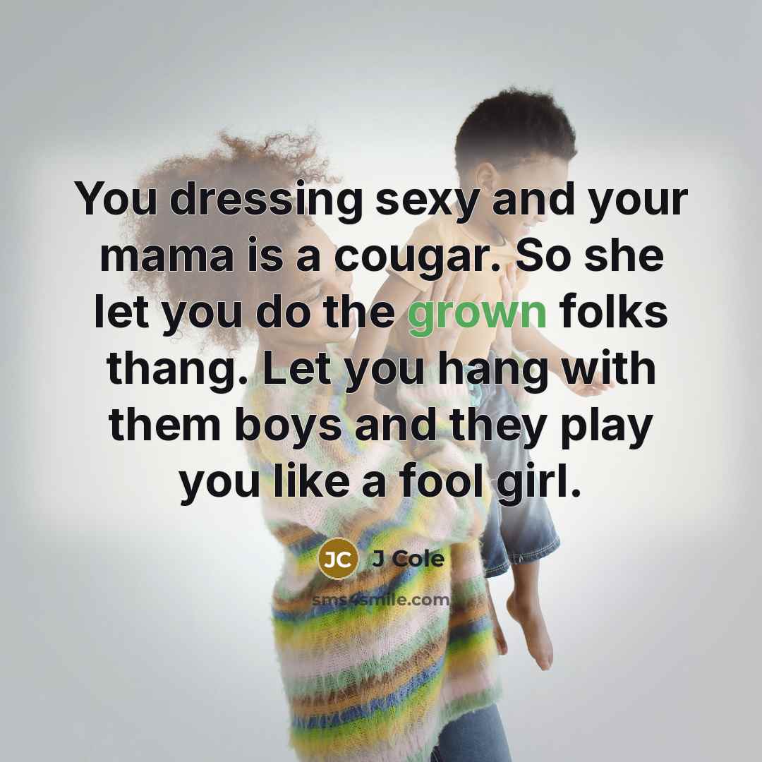 “You dressing sexy and your mama is a cougar. So she let you do the grown folks thang. Let you hang with them boys and they play you like a fool girl.” quote by J Cole