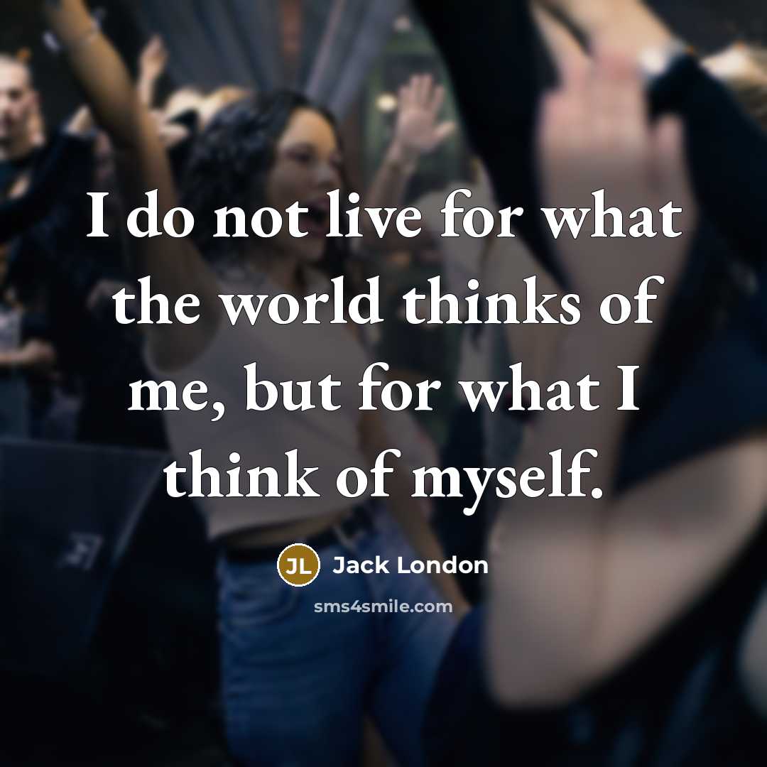 “I do not live for what the world thinks of me, but for what I think of myself.” quote by Jack London