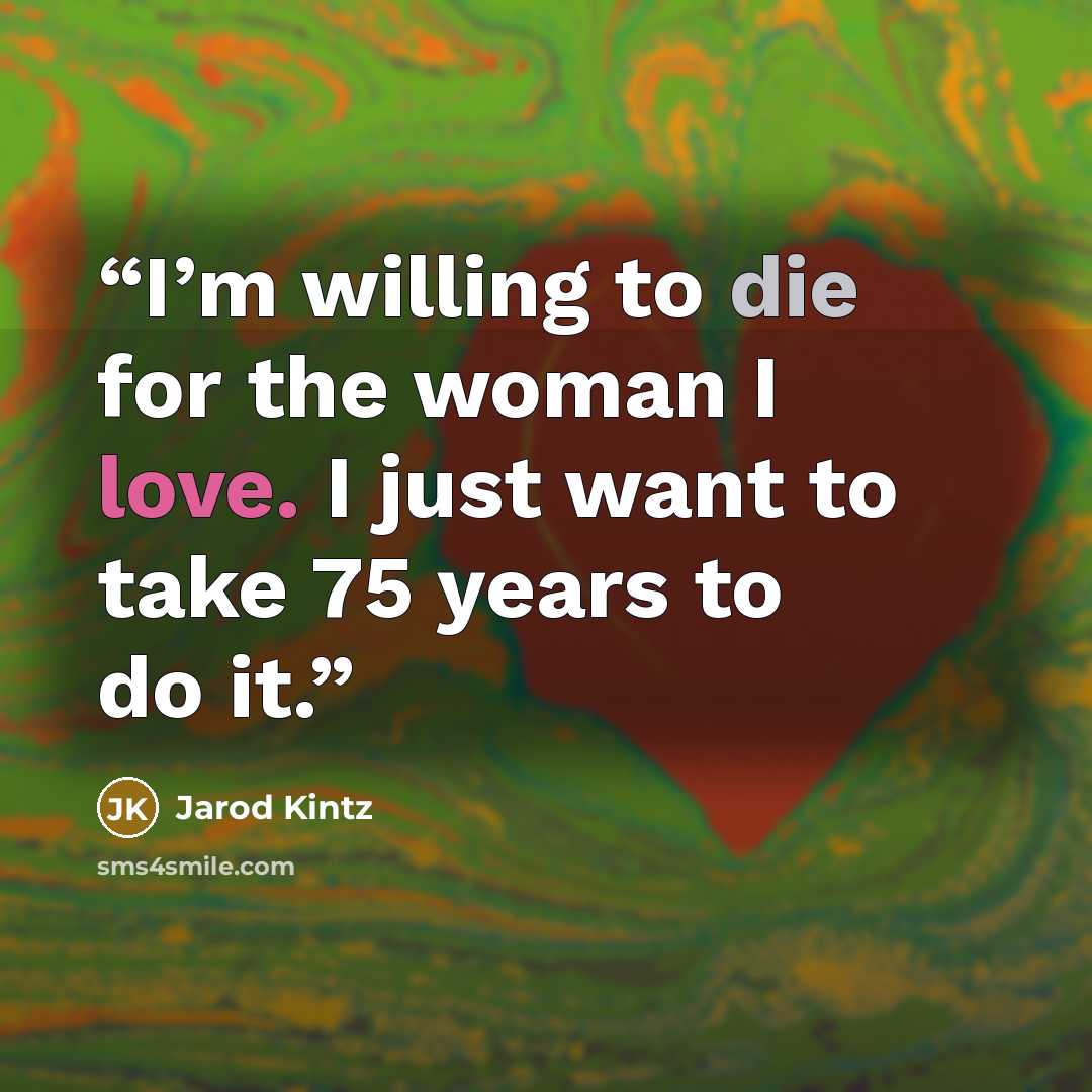 “I’m willing to die for the woman I love. I just want to take 75 years to do it.” quote by Jarod Kintz