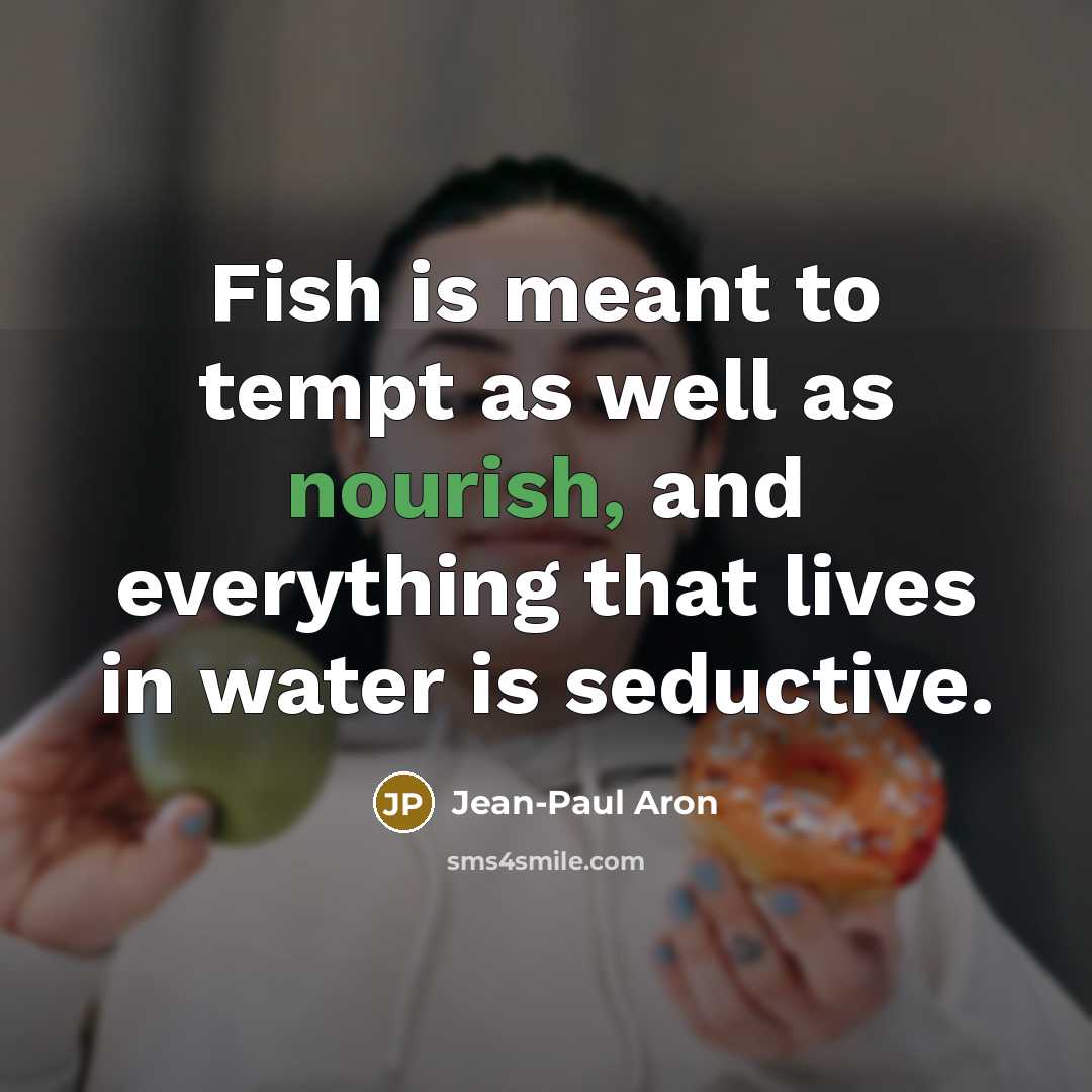 “Fish is meant to tempt as well as nourish, and everything that lives in water is seductive.” quote by Jean-Paul Aron