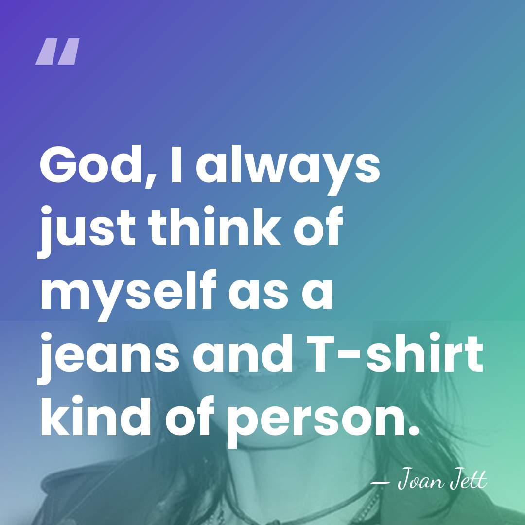 God, I always just think of myself as a jeans and T-shirt&hellip; - Joan Jett