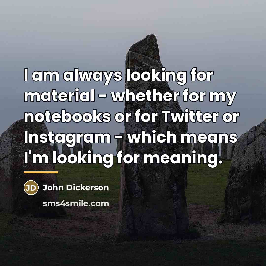 “I am always looking for material - whether for my…” quote by John Dickerson