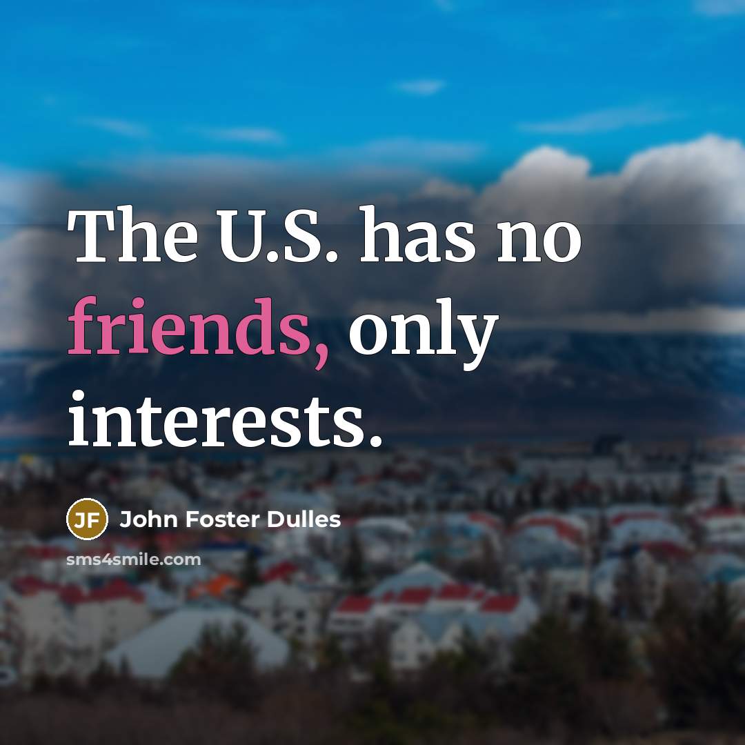 “The U.S. has no friends, only interests.” quote by John Foster Dulles