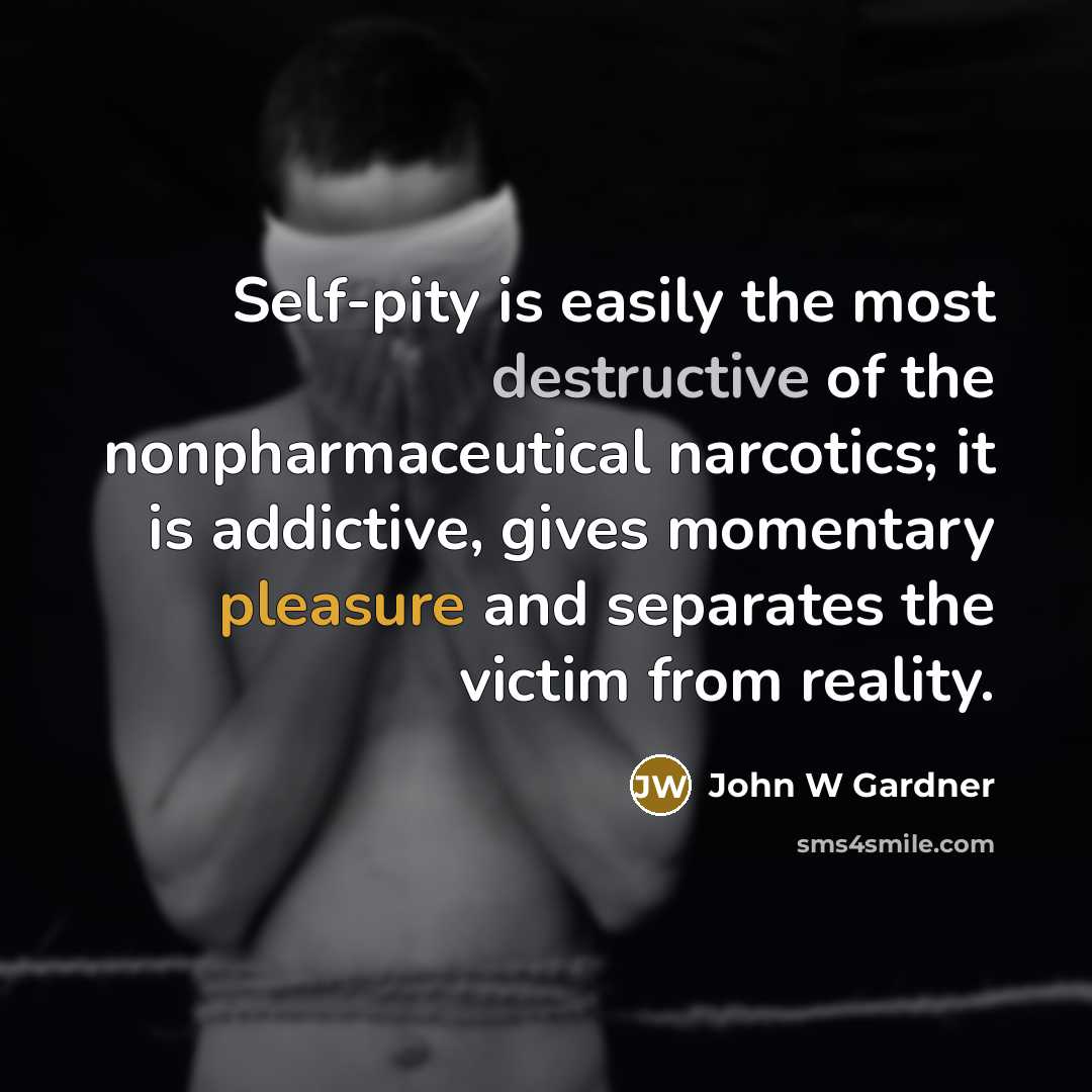 “Self-pity is easily the most destructive of the nonpharmaceutical narcotics; it is addictive, gives momentary pleasure and separates the victim from reality.” quote by John W Gardner