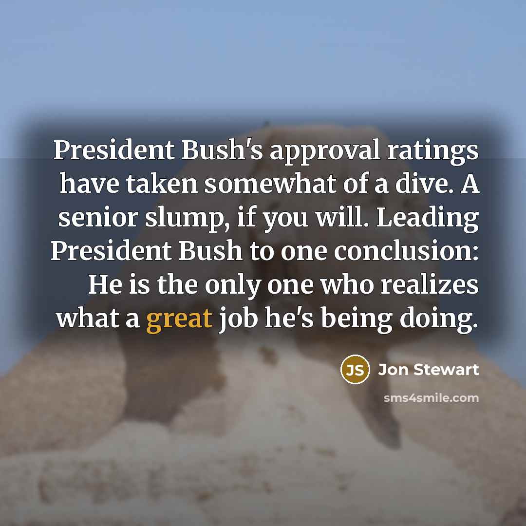 “President Bush's approval ratings have taken somewhat of a dive.…” quote by Jon Stewart