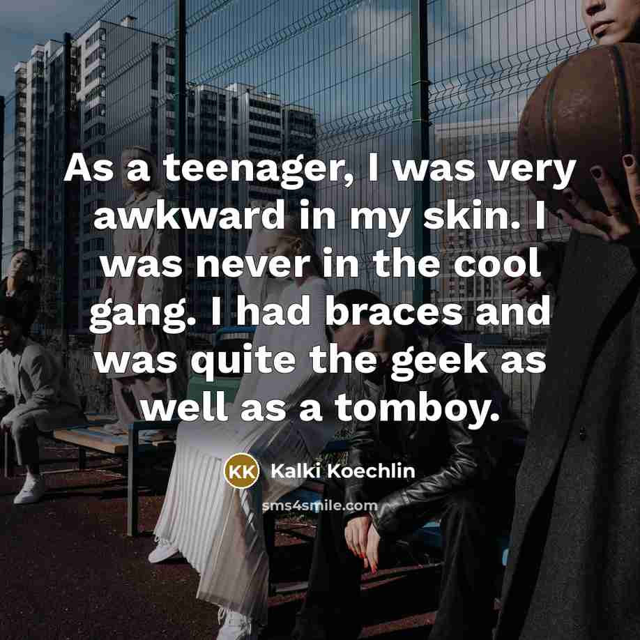 “As a teenager, I was very awkward in my skin. I was never in the cool gang. I had braces and was quite the geek as well as a tomboy.” quote by Kalki Koechlin
