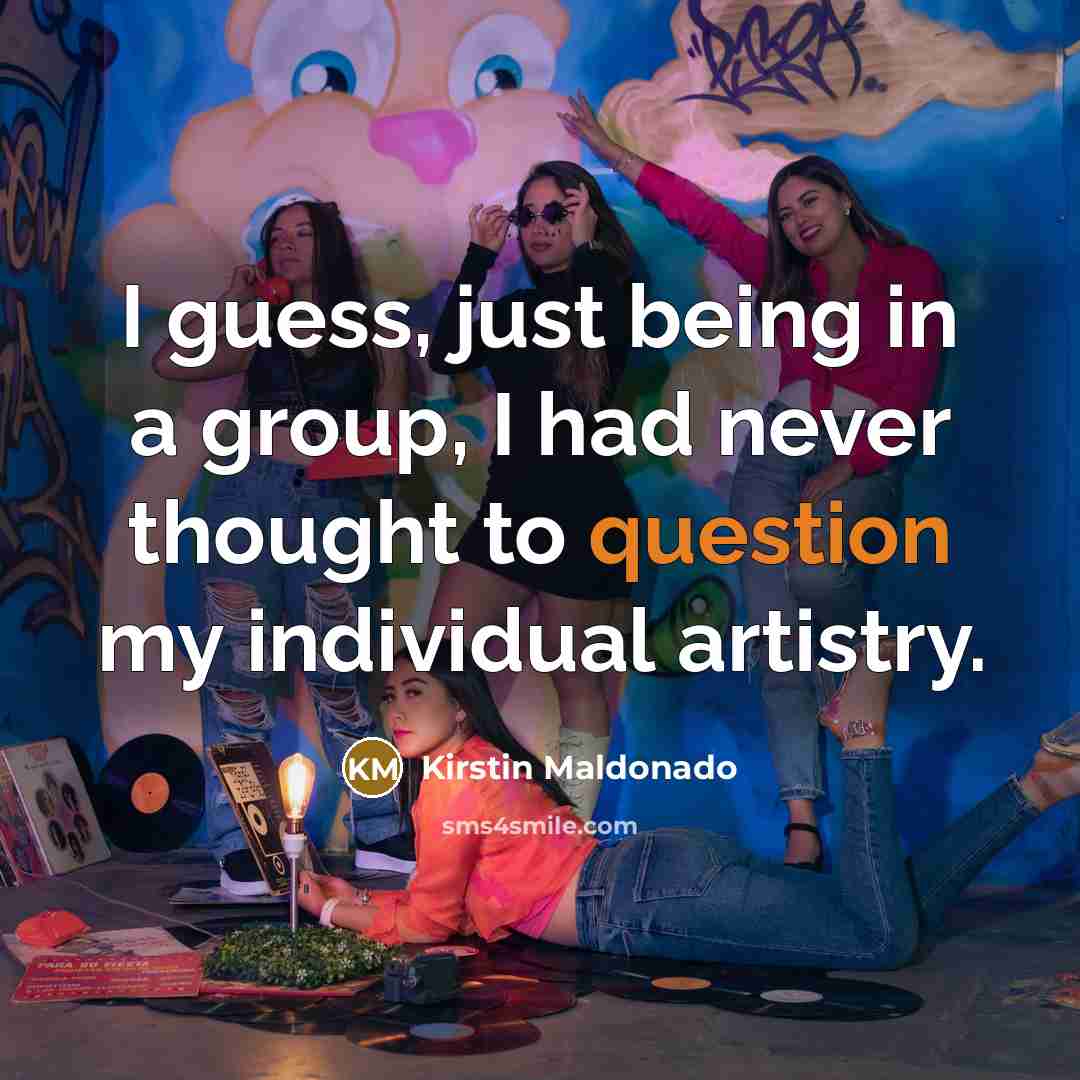 “I guess, just being in a group, I had never thought to question my individual artistry.” quote by Kirstin Maldonado