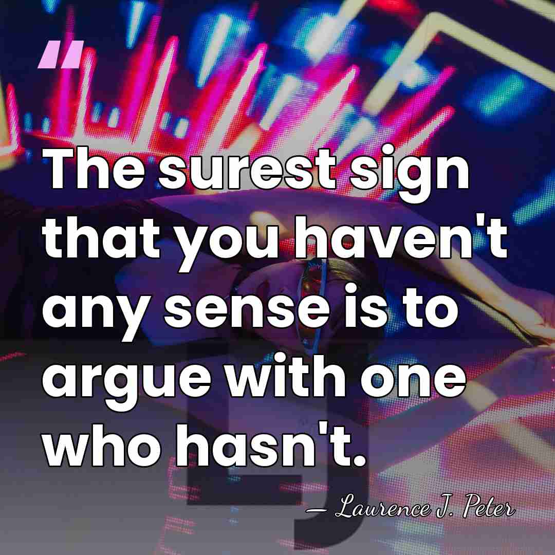 The surest sign that you haven't any sense is to argue with&hellip; - Laurence J. Peter