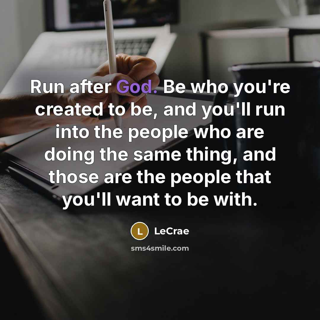 “Run after God. Be who you're created to be, and you'll run into the people who are doing the same thing, and those are the people that you'll want to be with.” quote by LeCrae