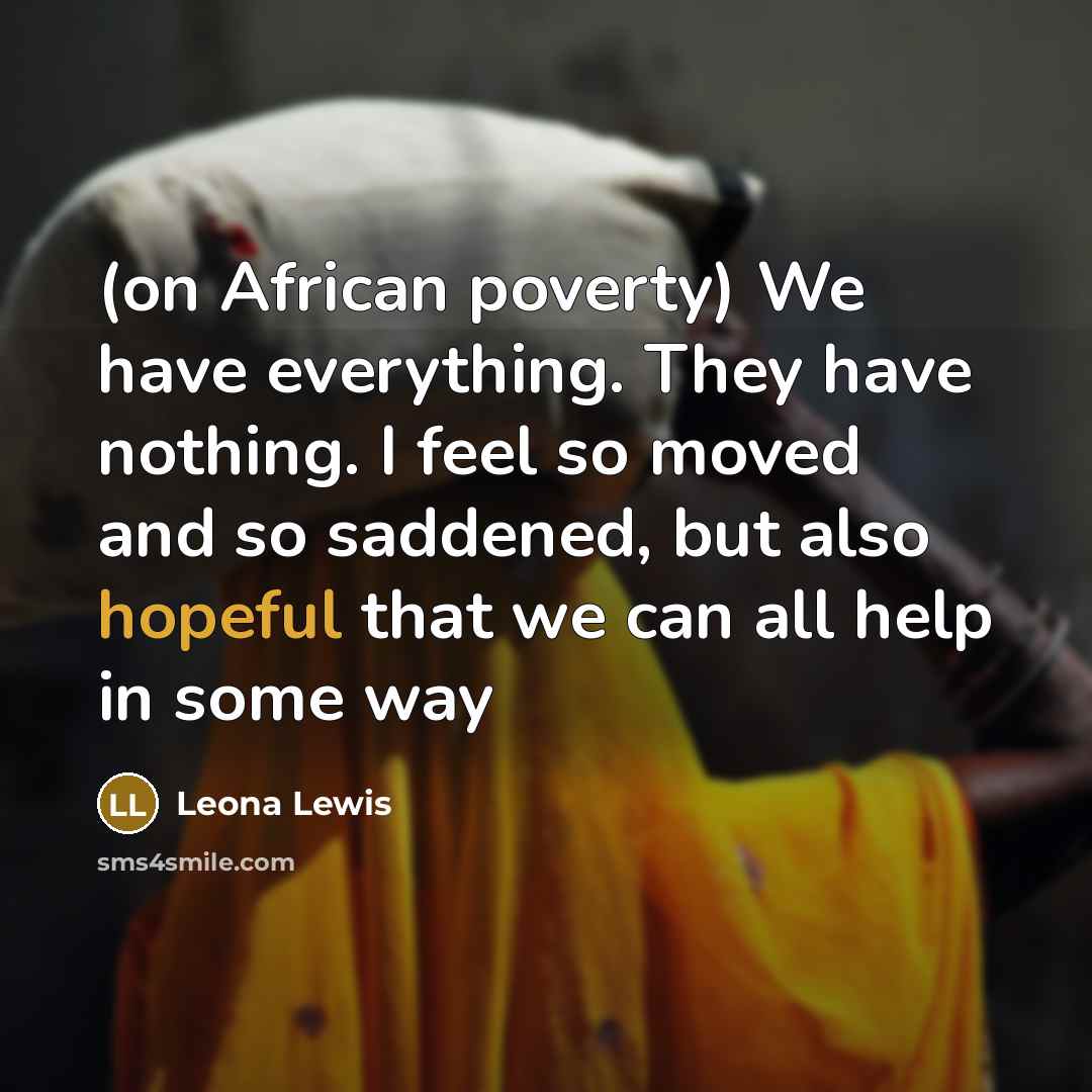 “(on African poverty) We have everything. They have nothing. I feel so moved and so saddened, but also hopeful that we can all help in some way” quote by Leona Lewis