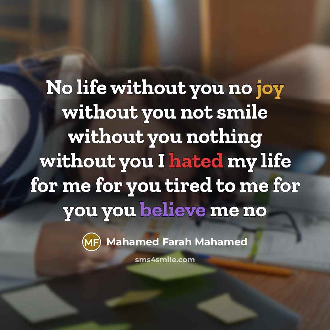 “No life without you no joy without you not smile without you nothing without you I hated my life for me for you tired to me for you you believe me no” quote by Mahamed Farah Mahamed