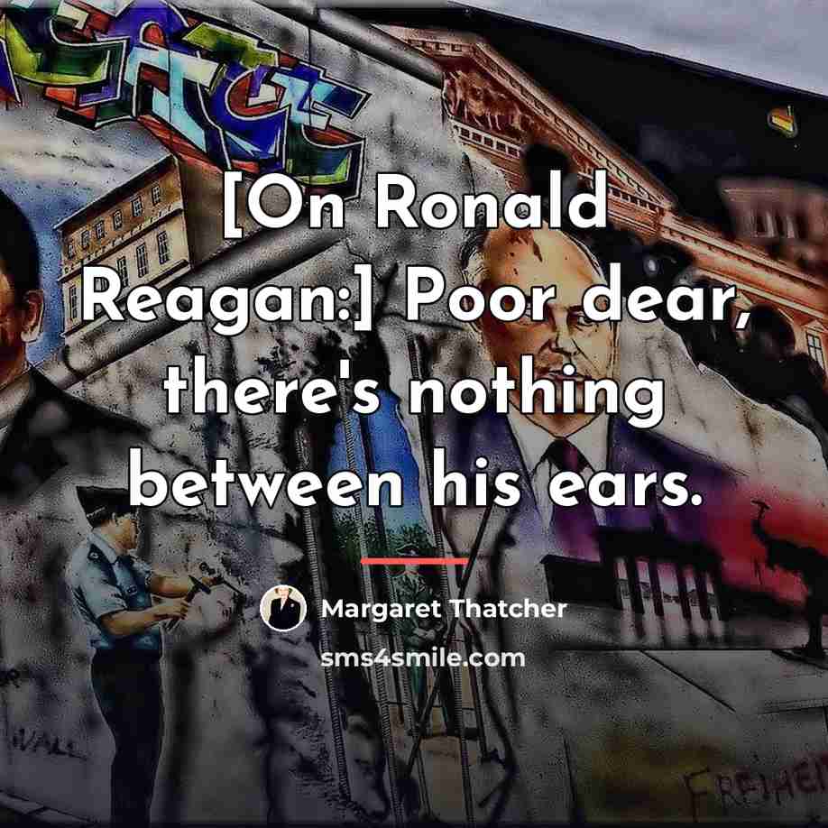 “[On Ronald Reagan:] Poor dear, there's nothing between his ears.…” quote by Margaret Thatcher