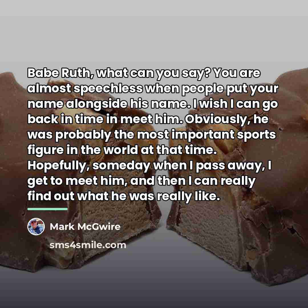 “Babe Ruth, what can you say? You are almost speechless…” quote by Mark McGwire