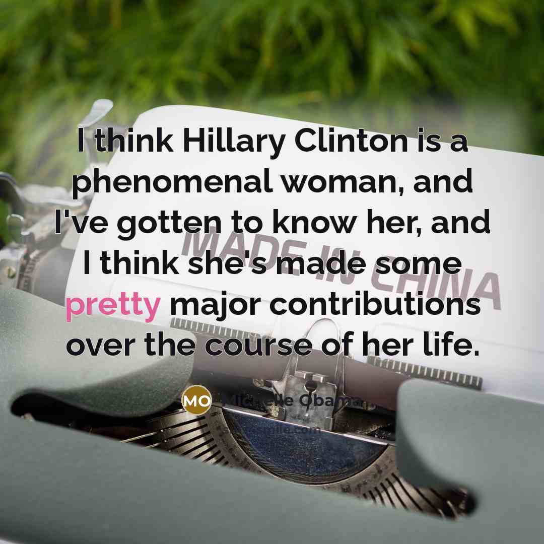 “I think Hillary Clinton is a phenomenal woman, and I've gotten to know her, and I think she's made some pretty major contributions over the course of her life.” quote by Michelle Obama