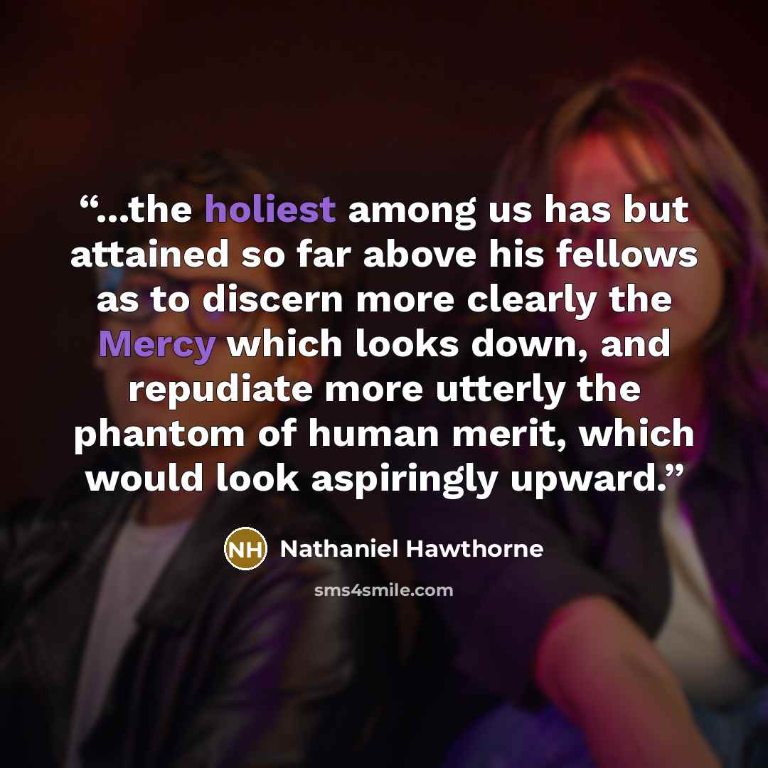 “...the holiest among us has but attained so far above his fellows as to discern more clearly the Mercy which looks down, and repudiate more utterly the phantom of human merit, which would look aspiringly upward.” quote by Nathaniel Hawthorne
