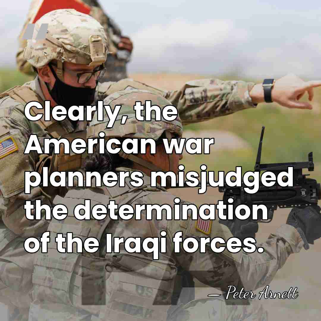 Clearly, the American war planners misjudged the determination of the Iraqi forces. - Peter Arnett