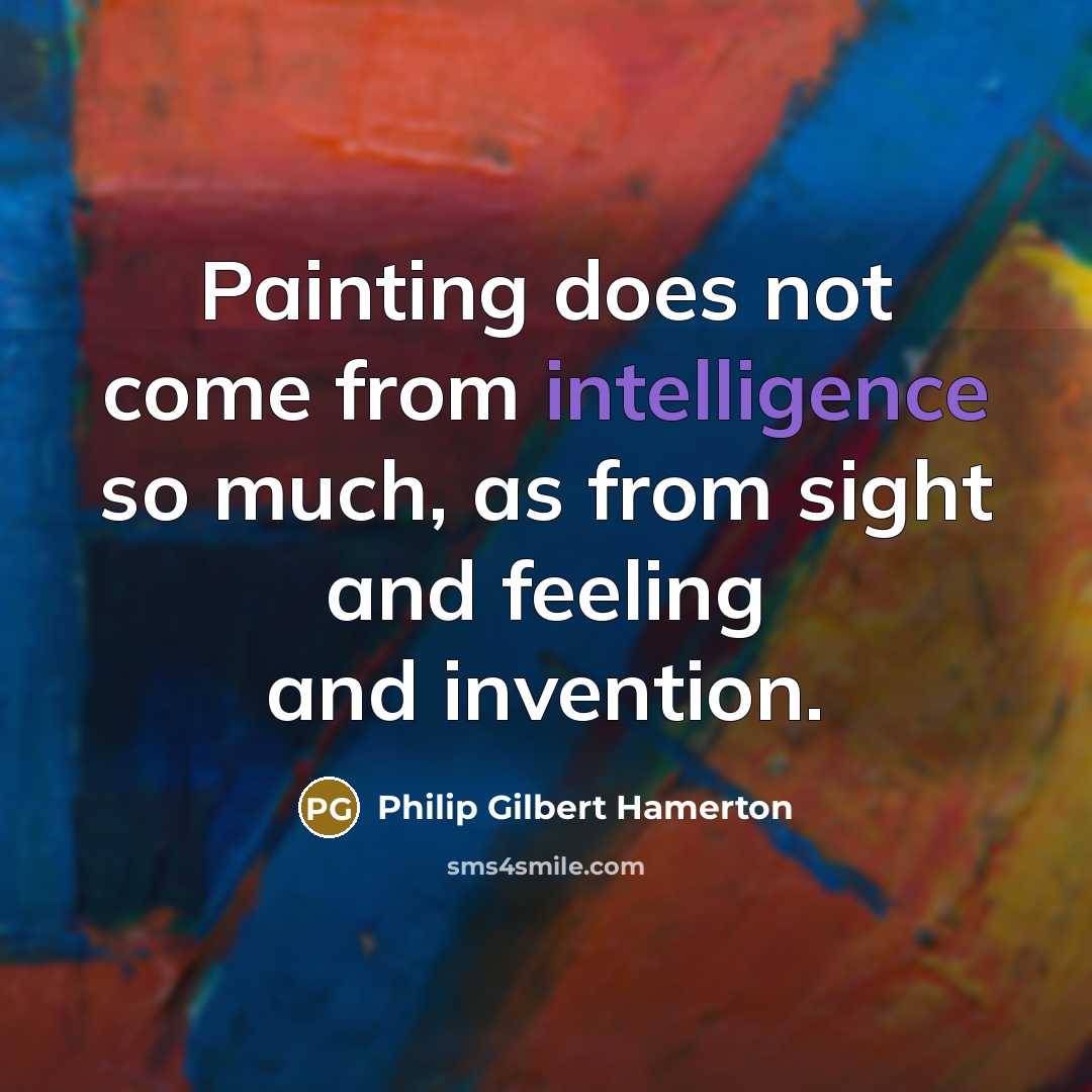“Painting does not come from intelligence so much, as from sight and feeling and invention.” quote by Philip Gilbert Hamerton