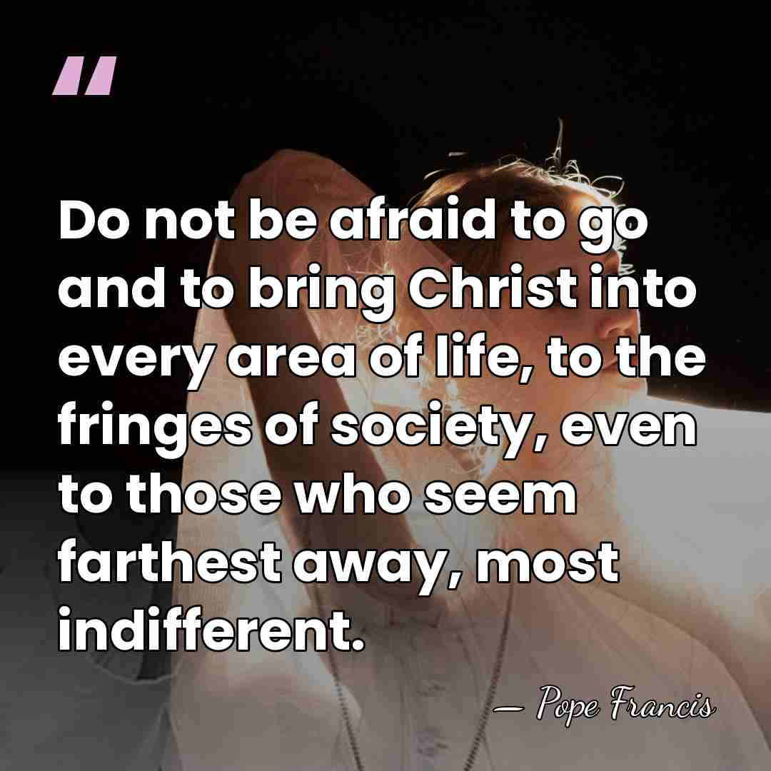 Do not be afraid to go and to bring Christ into every&hellip; - Pope Francis