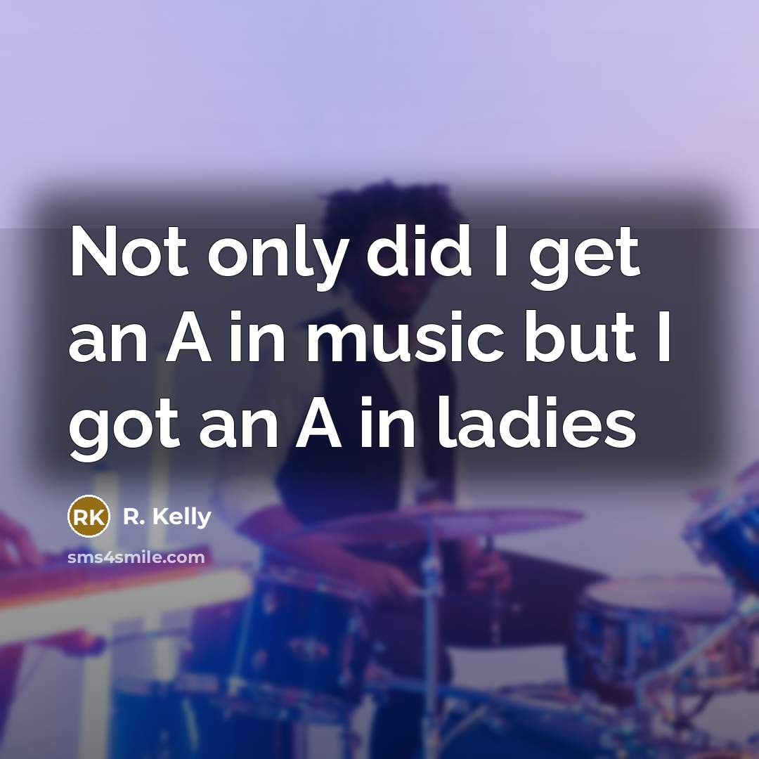 “Not only did I get an A in music but…” quote by R. Kelly