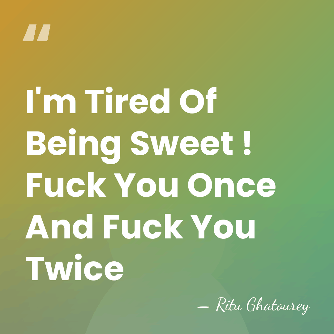 I'm Tired Of Being Sweet ! Fuck You Once And Fuck You&hellip; - Ritu Ghatourey