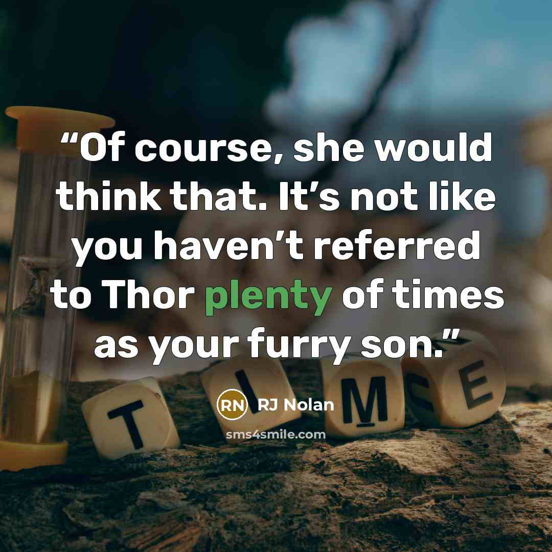 “Of course, she would think that. It’s not like you haven’t referred to Thor plenty of times as your furry son.” quote by RJ Nolan