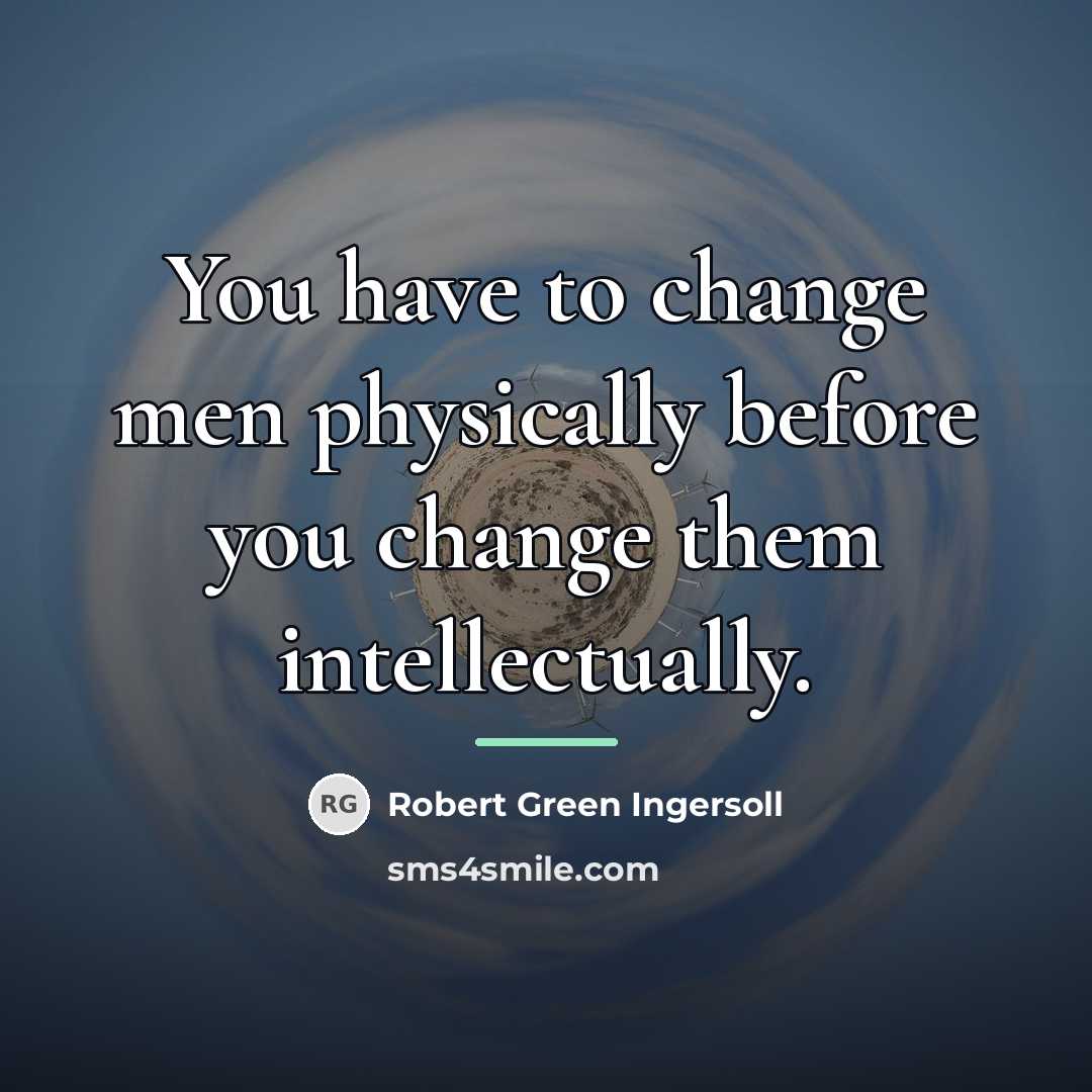 “You have to change men physically before you change them…” quote by Robert Green Ingersoll