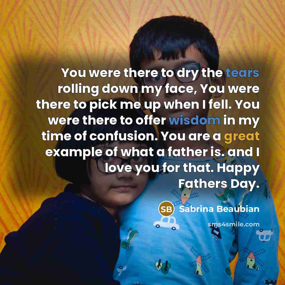 “You were there to dry the tears rolling down my face, You were there to pick me up when I fell. You were there to offer wisdom in my time of confusion. You are a great example of what a father is. and I love you for that. Happy Fathers Day.” quote by Sabrina Beaubian