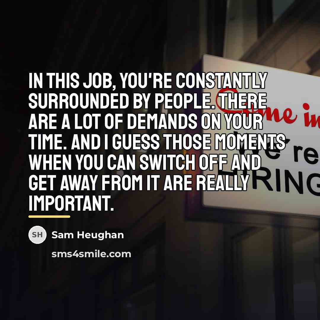 “In this job, you're constantly surrounded by people. There are…” quote by Sam Heughan